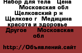 Набор для тела › Цена ­ 500 - Московская обл., Щелковский р-н, Щелково г. Медицина, красота и здоровье » Другое   . Московская обл.